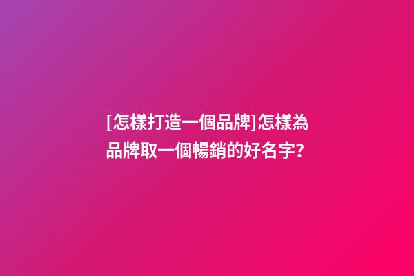 [怎樣打造一個品牌]怎樣為品牌取一個暢銷的好名字？-第1張-商標(biāo)起名-玄機(jī)派